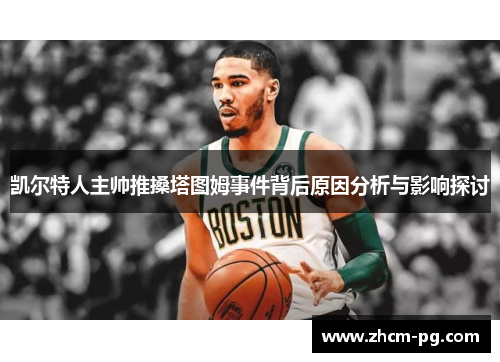 凯尔特人主帅推搡塔图姆事件背后原因分析与影响探讨
