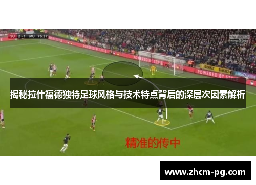 揭秘拉什福德独特足球风格与技术特点背后的深层次因素解析 揭秘拉什福德独特足球风格与技术特点背后的深层次因素解析