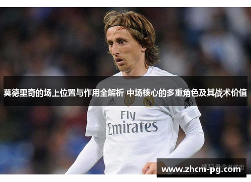 莫德里奇的场上位置与作用全解析 中场核心的多重角色及其战术价值 莫德里奇的场上位置与作用全解析 中场核心的多重角色及其战术价值