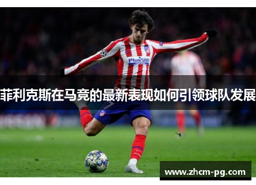 菲利克斯在马竞的最新表现如何引领球队发展 菲利克斯在马竞的最新表现如何引领球队发展