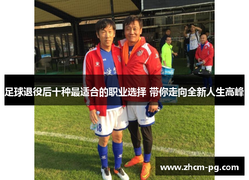 足球退役后十种最适合的职业选择 带你走向全新人生高峰