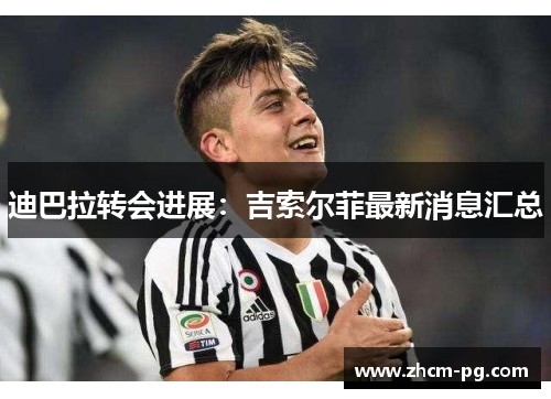 迪巴拉转会进展:吉索尔菲最新消息汇总 迪巴拉转会进展:吉索尔菲最新消息汇总