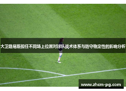 大卫路易斯担任不同场上位置对球队战术体系与防守稳定性的影响分析 大卫路易斯担任不同场上位置对球队战术体系与防守稳定性的影响分析