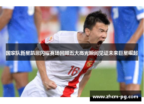 国家队新星凯恩闪耀赛场回顾五大高光瞬间见证未来巨星崛起 国家队新星凯恩闪耀赛场回顾五大高光瞬间见证未来巨星崛起