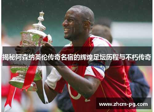 揭秘阿森纳英伦传奇名宿的辉煌足坛历程与不朽传奇 揭秘阿森纳英伦传奇名宿的辉煌足坛历程与不朽传奇