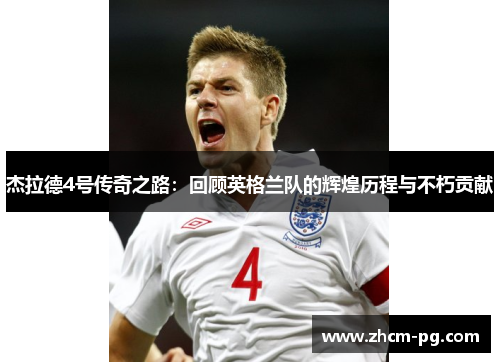 杰拉德4号传奇之路:回顾英格兰队的辉煌历程与不朽贡献 杰拉德4号传奇之路:回顾英格兰队的辉煌历程与不朽贡献