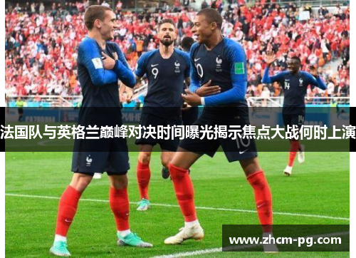 法国队与英格兰巅峰对决时间曝光揭示焦点大战何时上演 法国队与英格兰巅峰对决时间曝光揭示焦点大战何时上演