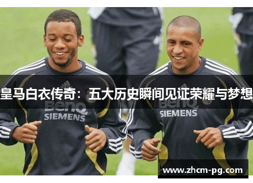 皇马白衣传奇:五大历史瞬间见证荣耀与梦想 皇马白衣传奇:五大历史瞬间见证荣耀与梦想