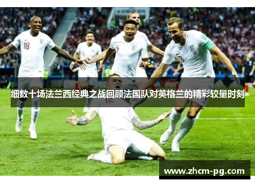 细数十场法兰西经典之战回顾法国队对英格兰的精彩较量时刻 细数十场法兰西经典之战回顾法国队对英格兰的精彩较量时刻