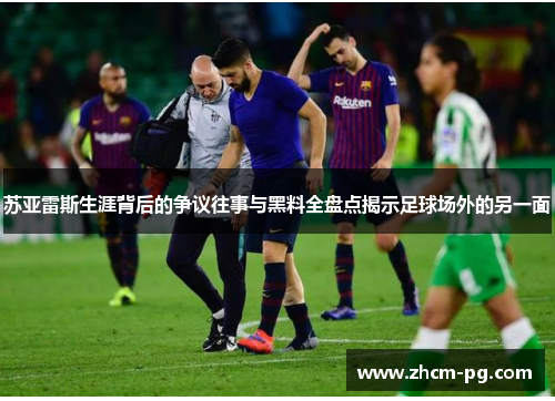 苏亚雷斯生涯背后的争议往事与黑料全盘点揭示足球场外的另一面 苏亚雷斯生涯背后的争议往事与黑料全盘点揭示足球场外的另一面