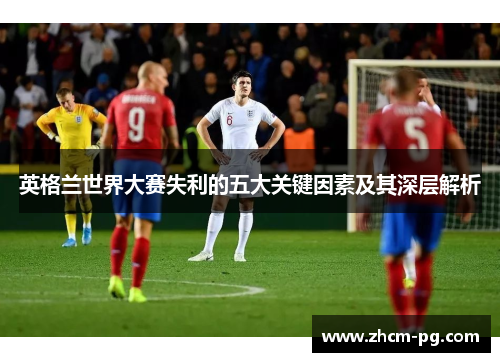 英格兰世界大赛失利的五大关键因素及其深层解析