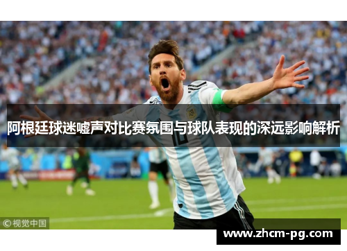 阿根廷球迷嘘声对比赛氛围与球队表现的深远影响解析 阿根廷球迷嘘声对比赛氛围与球队表现的深远影响解析