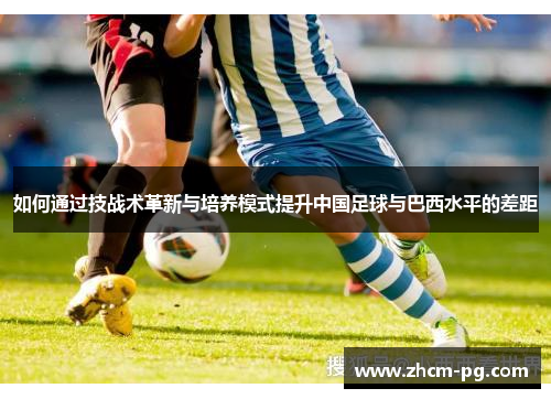 如何通过技战术革新与培养模式提升中国足球与巴西水平的差距