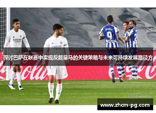 探讨巴萨在联赛中实现反超皇马的关键策略与未来可持续发展路径方