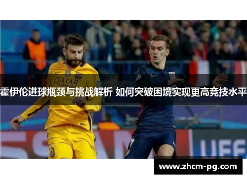 霍伊伦进球瓶颈与挑战解析 如何突破困境实现更高竞技水平