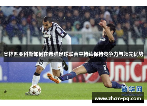 奥林匹亚科斯如何在希腊足球联赛中持续保持竞争力与领先优势