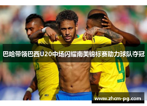 巴哈带领巴西U20中场闪耀南美锦标赛助力球队夺冠