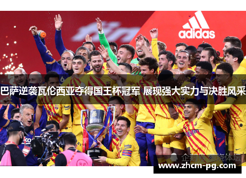 巴萨逆袭瓦伦西亚夺得国王杯冠军 展现强大实力与决胜风采