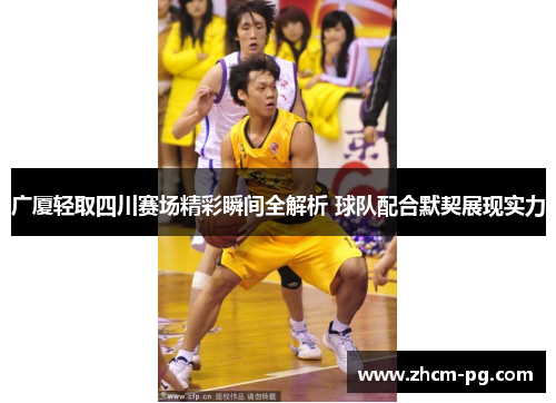 广厦轻取四川赛场精彩瞬间全解析 球队配合默契展现实力
