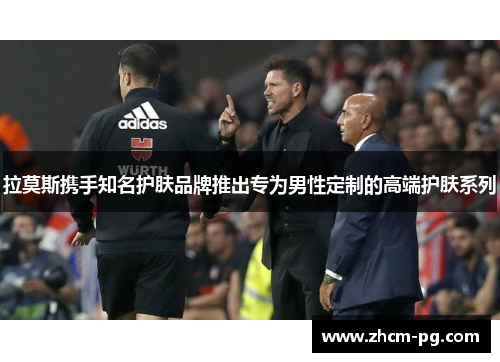 拉莫斯携手知名护肤品牌推出专为男性定制的高端护肤系列