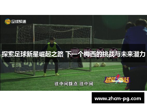 探索足球新星崛起之路 下一个梅西的挑战与未来潜力