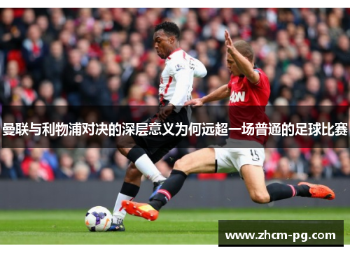 曼联与利物浦对决的深层意义为何远超一场普通的足球比赛 曼联与利物浦对决的深层意义为何远超一场普通的足球比赛