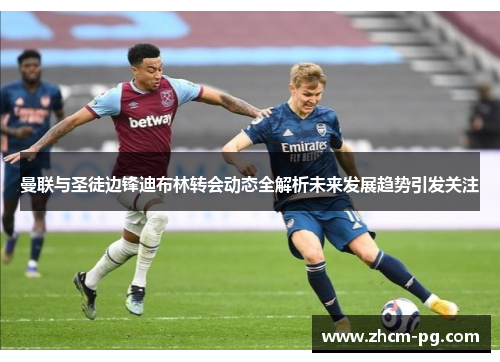 曼联与圣徒边锋迪布林转会动态全解析未来发展趋势引发关注 曼联与圣徒边锋迪布林转会动态全解析未来发展趋势引发关注