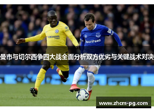 曼市与切尔西争四大战全面分析双方优劣与关键战术对决