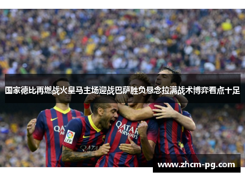 国家德比再燃战火皇马主场迎战巴萨胜负悬念拉满战术博弈看点十足