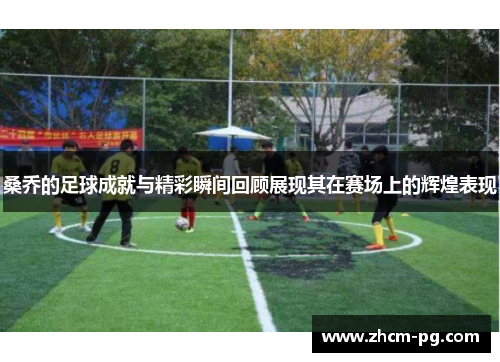 桑乔的足球成就与精彩瞬间回顾展现其在赛场上的辉煌表现