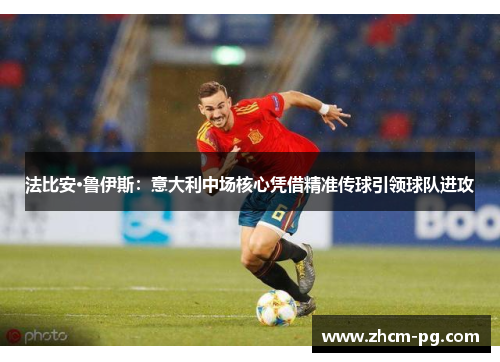 法比安·鲁伊斯：意大利中场核心凭借精准传球引领球队进攻