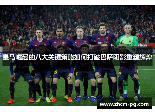 皇马崛起的八大关键策略如何打破巴萨阴影重塑辉煌 皇马崛起的八大关键策略如何打破巴萨阴影重塑辉煌