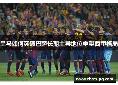皇马如何突破巴萨长期主导地位重塑西甲格局 皇马如何突破巴萨长期主导地位重塑西甲格局