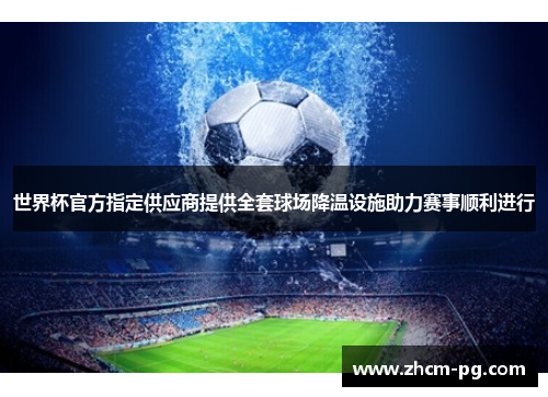 世界杯官方指定供应商提供全套球场降温设施助力赛事顺利进行