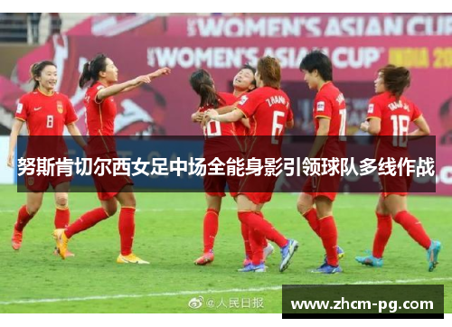 努斯肯切尔西女足中场全能身影引领球队多线作战