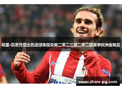 哈里·凯恩凭借出色进球表现荣膺二零二三至二零二四赛季欧洲金靴奖 哈里·凯恩凭借出色进球表现荣膺二零二三至二零二四赛季欧洲金靴奖