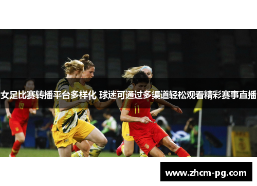 女足比赛转播平台多样化 球迷可通过多渠道轻松观看精彩赛事直播 女足比赛转播平台多样化 球迷可通过多渠道轻松观看精彩赛事直播