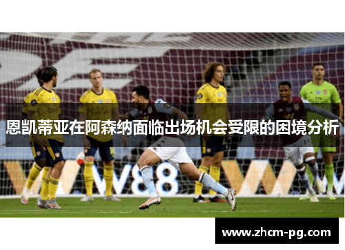 恩凯蒂亚在阿森纳面临出场机会受限的困境分析 恩凯蒂亚在阿森纳面临出场机会受限的困境分析