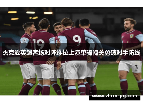 杰克逊英超客场对阵维拉上演单骑闯关勇破对手防线