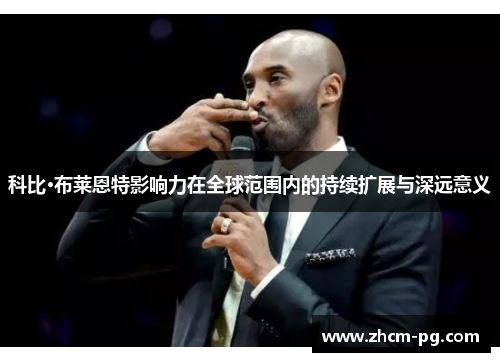 科比·布莱恩特影响力在全球范围内的持续扩展与深远意义 科比·布莱恩特影响力在全球范围内的持续扩展与深远意义