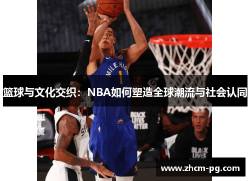 篮球与文化交织:NBA如何塑造全球潮流与社会认同 篮球与文化交织:NBA如何塑造全球潮流与社会认同