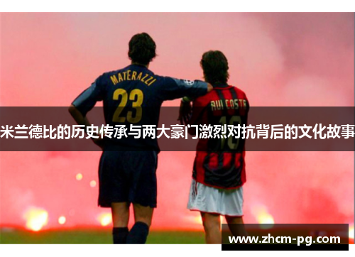 米兰德比的历史传承与两大豪门激烈对抗背后的文化故事