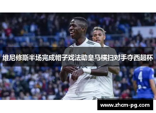 维尼修斯半场完成帽子戏法助皇马横扫对手夺西超杯 维尼修斯半场完成帽子戏法助皇马横扫对手夺西超杯