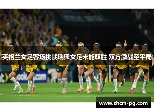 英格兰女足客场挑战瑞典女足未能取胜 双方激战至平局