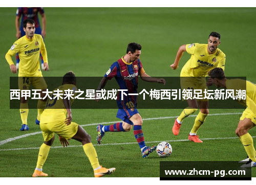 西甲五大未来之星或成下一个梅西引领足坛新风潮