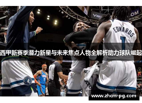 西甲新赛季潜力新星与未来焦点人物全解析助力球队崛起