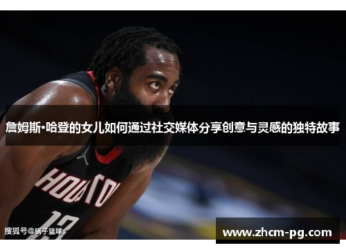 詹姆斯·哈登的女儿如何通过社交媒体分享创意与灵感的独特故事