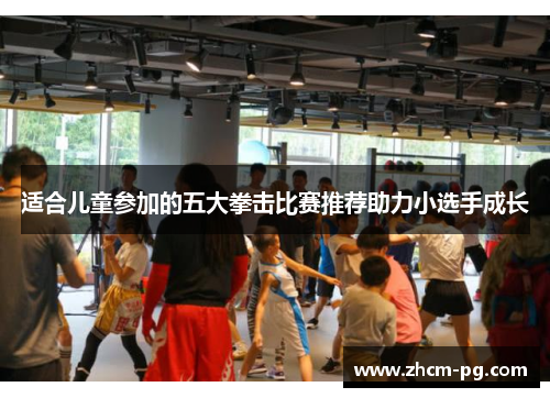 适合儿童参加的五大拳击比赛推荐助力小选手成长 适合儿童参加的五大拳击比赛推荐助力小选手成长
