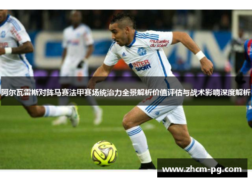 阿尔瓦雷斯对阵马赛法甲赛场统治力全景解析价值评估与战术影响深度解析