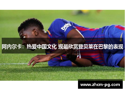 阿内尔卡：热爱中国文化 现最欣赏登贝莱在巴黎的表现
